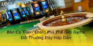 Ban Ca Tien Kham Pha The Gioi Game Oi Thuong Ay Hap Dan