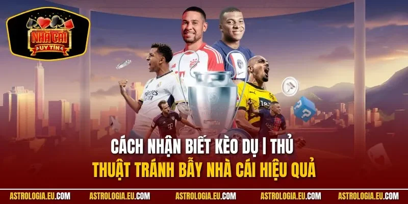 Cách Nhận Biết Kèo Dụ | Thủ Thuật Tránh Bẫy Nhà Cái Hiệu Quả