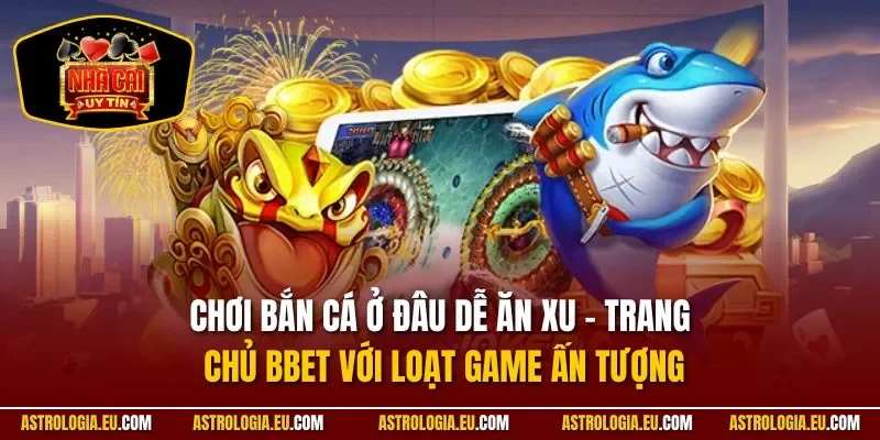 Chơi bắn cá ở đâu dễ ăn xu - Trang chủ Bbet với loạt game ấn tượng