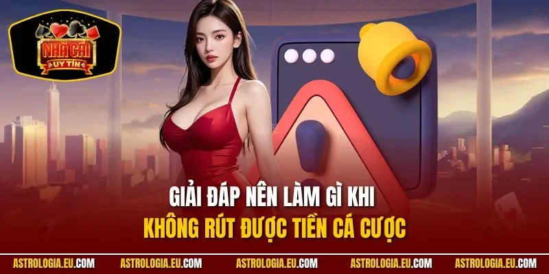 Giải đáp nên làm gì khi không rút được tiền cá cược