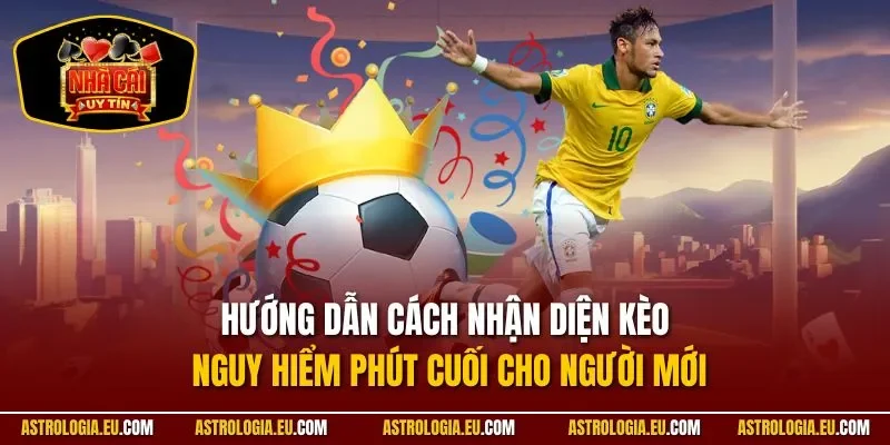 Hướng dẫn cách nhận diện kèo nguy hiểm phút cuối cho người mới