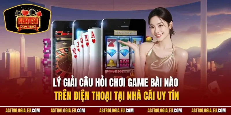 Lý giải câu hỏi chơi game bài nào trên điện thoại tại NHÀ CÁI UY TÍN
