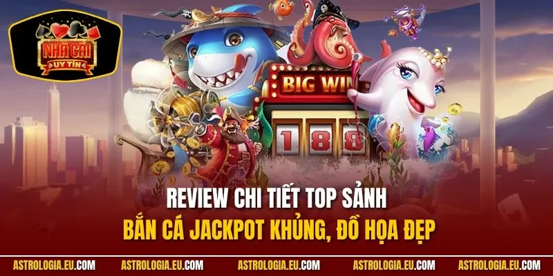 Review chi tiết top sảnh bắn cá jackpot khủng, đồ họa đẹp
