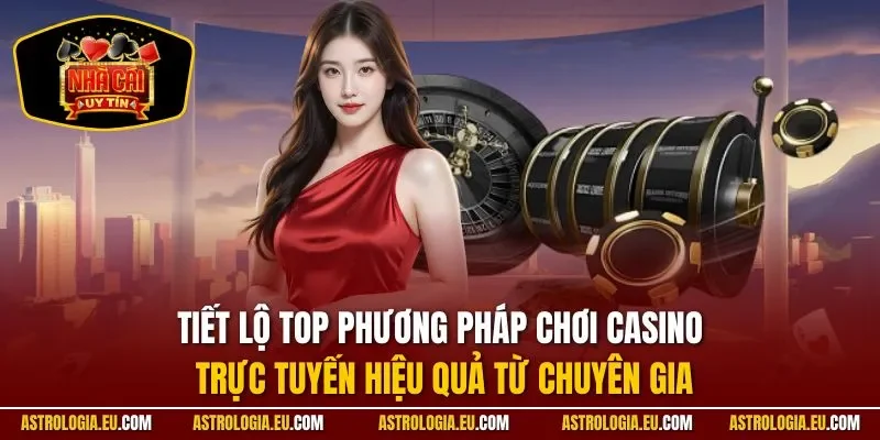 Tiết lộ top phương pháp chơi casino trực tuyến hiệu quả từ chuyên gia