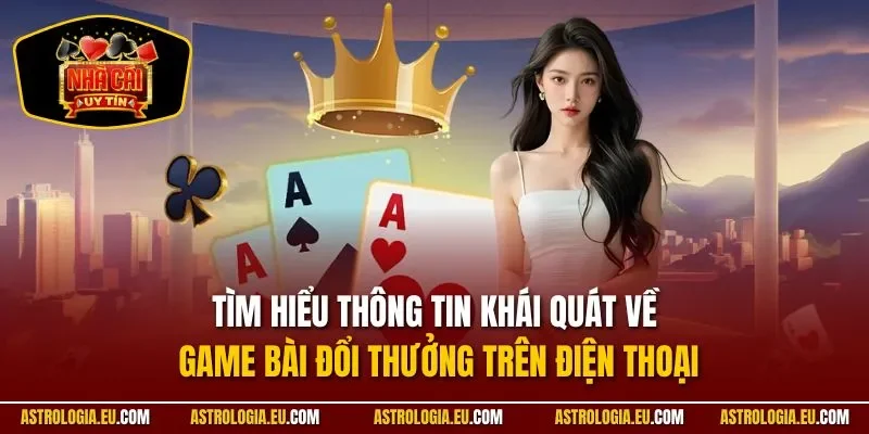 Tìm hiểu thông tin khái quát về game bài đổi thưởng trên điện thoại