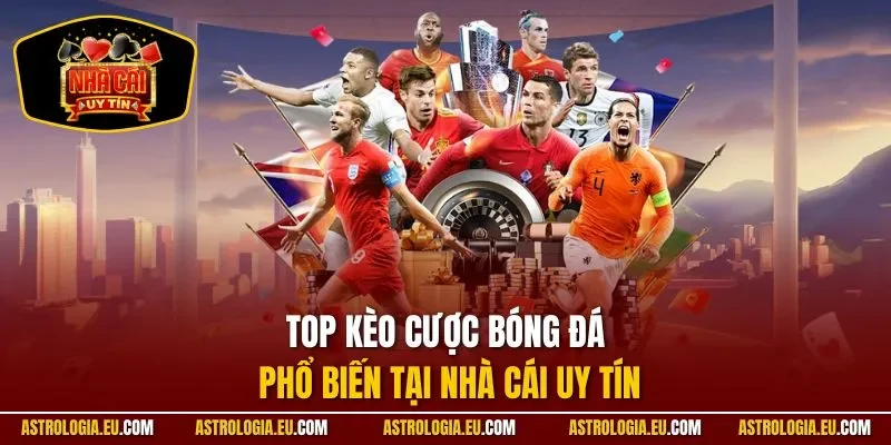 Top kèo cược bóng đá phổ biến tại NHÀ CÁI UY TÍN